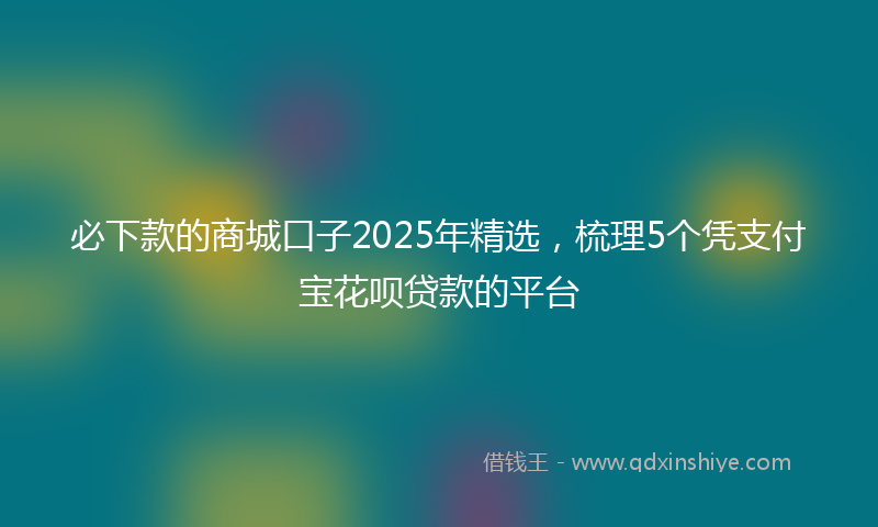 必下款的商城口子2025年精选，梳理5个凭支付宝花呗贷款的平台