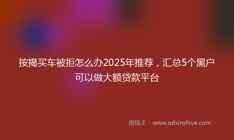 按揭买车被拒怎么办2025年推荐，汇总5个黑户可以做大额贷款平台