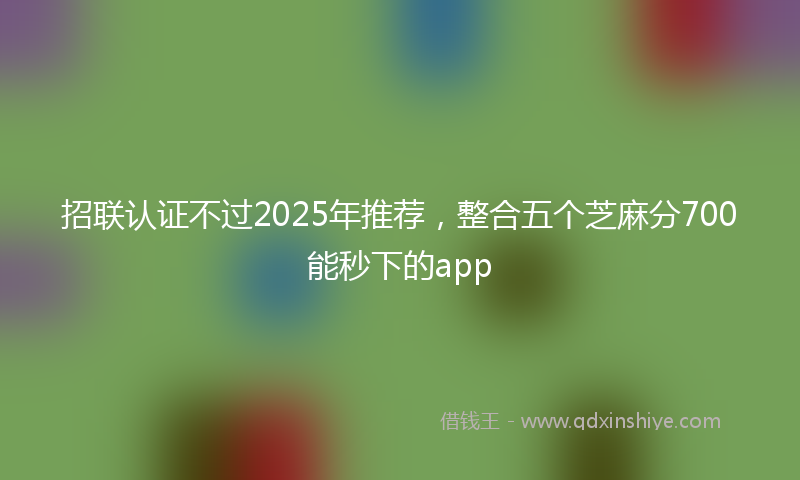 招联认证不过2025年推荐，整合五个芝麻分700能秒下的app