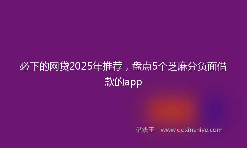 必下的网贷2025年推荐，盘点5个芝麻分负面借款的app