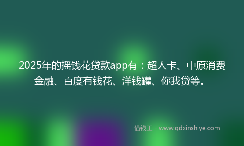 2025年的摇钱花贷款app有：超人卡、中原消费金融、百度有钱花、洋钱罐、你我贷等。