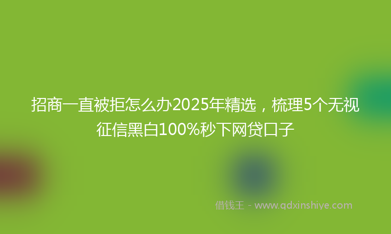 招商一直被拒怎么办2025年精选，梳理5个无视征信黑白100%秒下网贷口子