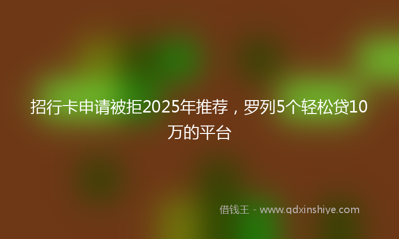 招行卡申请被拒2025年推荐，罗列5个轻松贷10万的平台