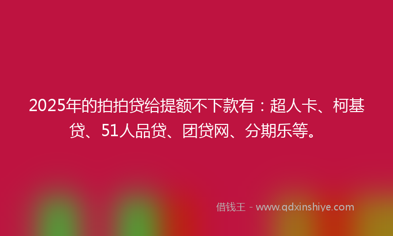 2025年的拍拍贷给提额不下款有：超人卡、柯基贷、51人品贷、团贷网、分期乐等。