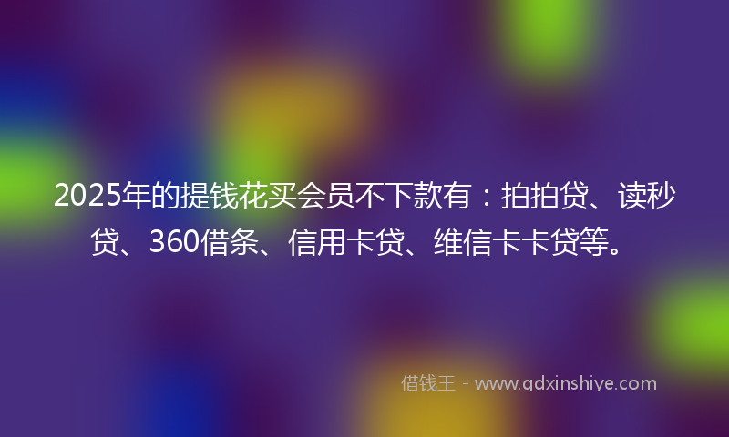 2025年的提钱花买会员不下款有：拍拍贷、读秒贷、360借条、信用卡贷、维信卡卡贷等。