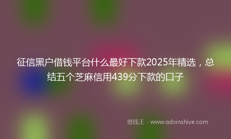 征信黑户借钱平台什么最好下款2025年精选，总结五个芝麻信用439分下款的口子