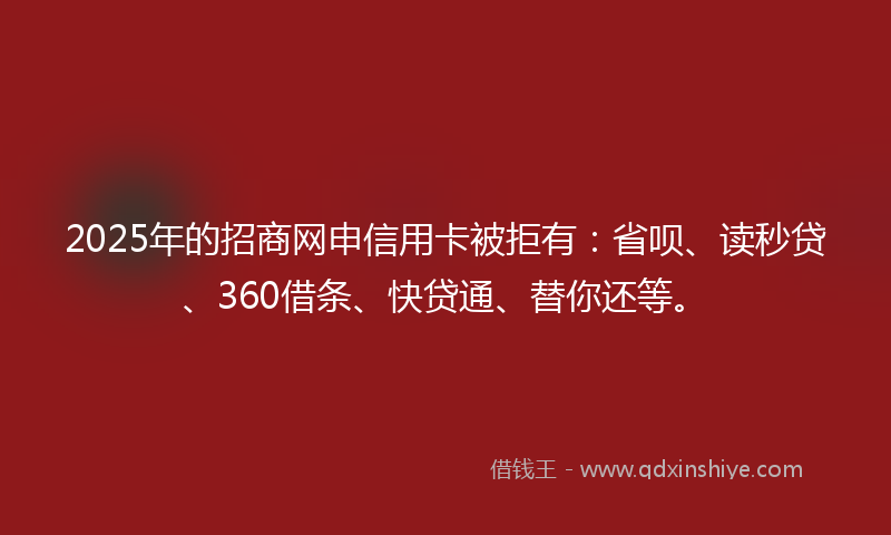 2025年的招商网申信用卡被拒有：省呗、读秒贷、360借条、快贷通、替你还等。