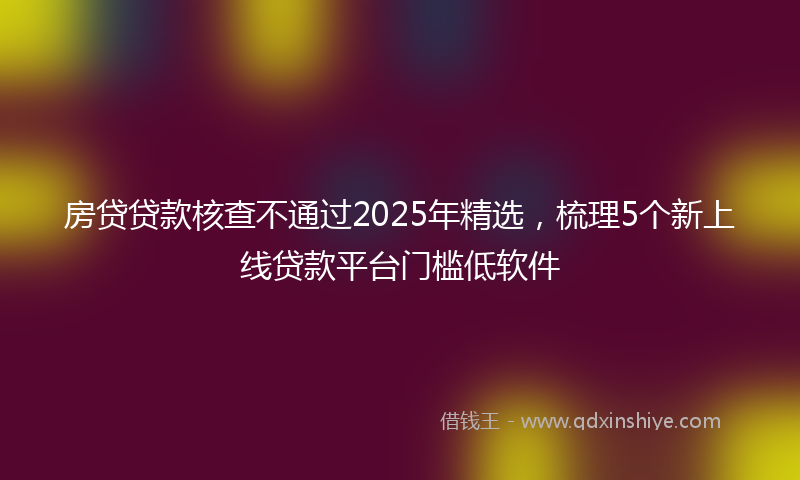 房贷贷款核查不通过2025年精选，梳理5个新上线贷款平台门槛低软件