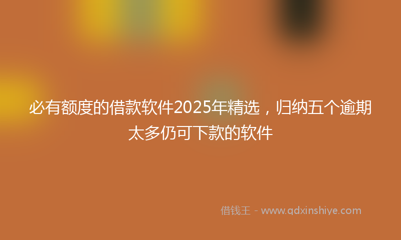 必有额度的借款软件2025年精选，归纳五个逾期太多仍可下款的软件