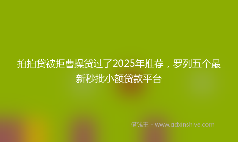 拍拍贷被拒曹操贷过了2025年推荐，罗列五个最新秒批小额贷款平台