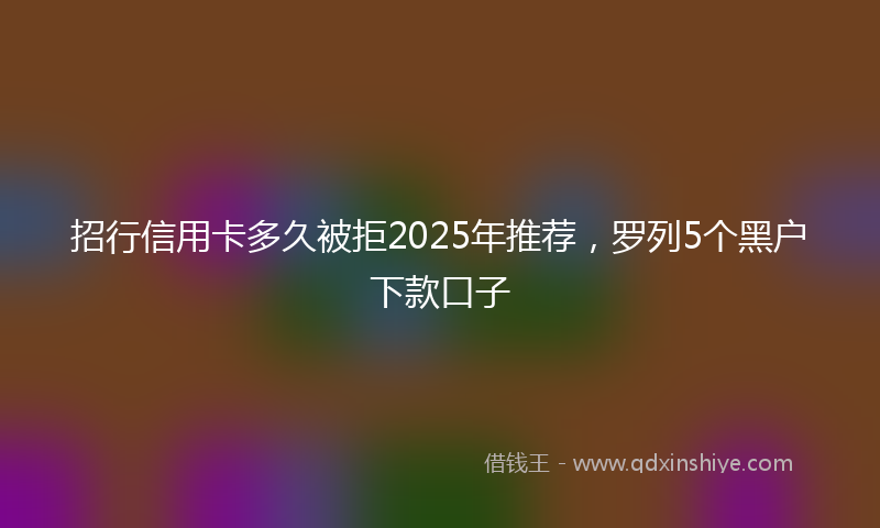 招行信用卡多久被拒2025年推荐，罗列5个黑户下款口子