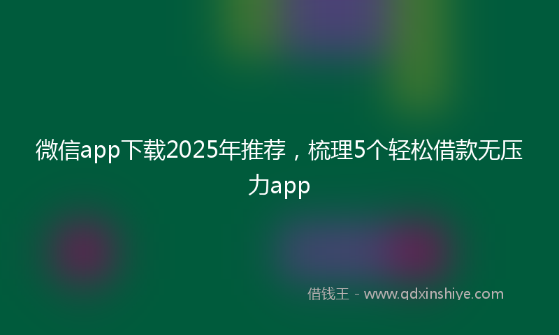 微信app下载2025年推荐，梳理5个轻松借款无压力app