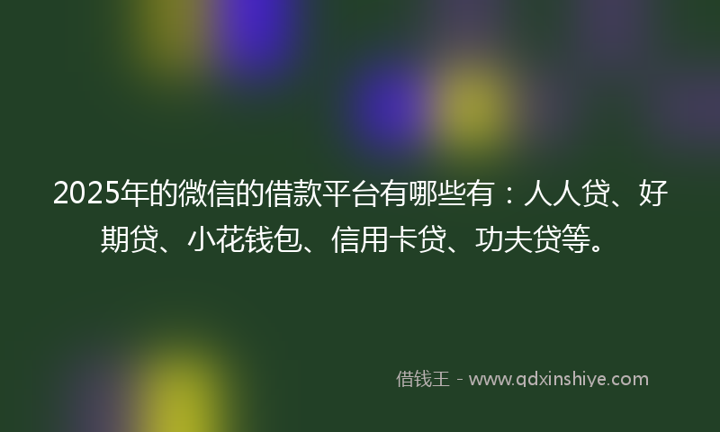 2025年的微信的借款平台有哪些有：人人贷、好期贷、小花钱包、信用卡贷、功夫贷等。