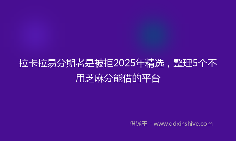 拉卡拉易分期老是被拒2025年精选，整理5个不用芝麻分能借的平台