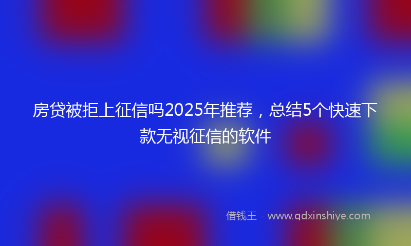 房贷被拒上征信吗2025年推荐，总结5个快速下款无视征信的软件