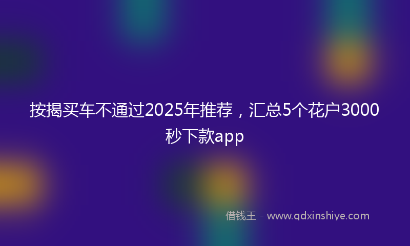 按揭买车不通过2025年推荐，汇总5个花户3000秒下款app