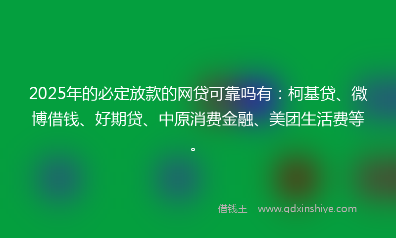 2025年的必定放款的网贷可靠吗有：柯基贷、微博借钱、好期贷、中原消费金融、美团生活费等。