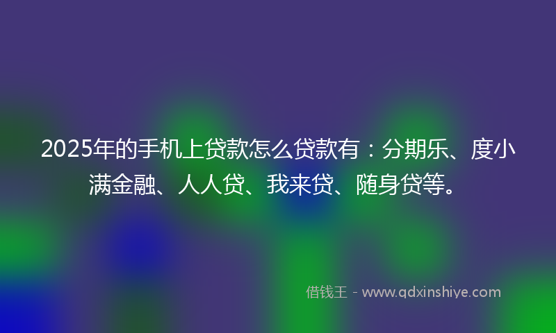 2025年的手机上贷款怎么贷款有：分期乐、度小满金融、人人贷、我来贷、随身贷等。