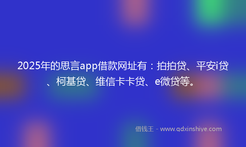 2025年的思言app借款网址有：拍拍贷、平安i贷、柯基贷、维信卡卡贷、e微贷等。