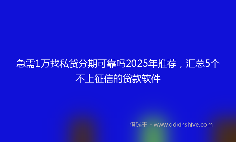 急需1万找私贷分期可靠吗2025年推荐，汇总5个不上征信的贷款软件