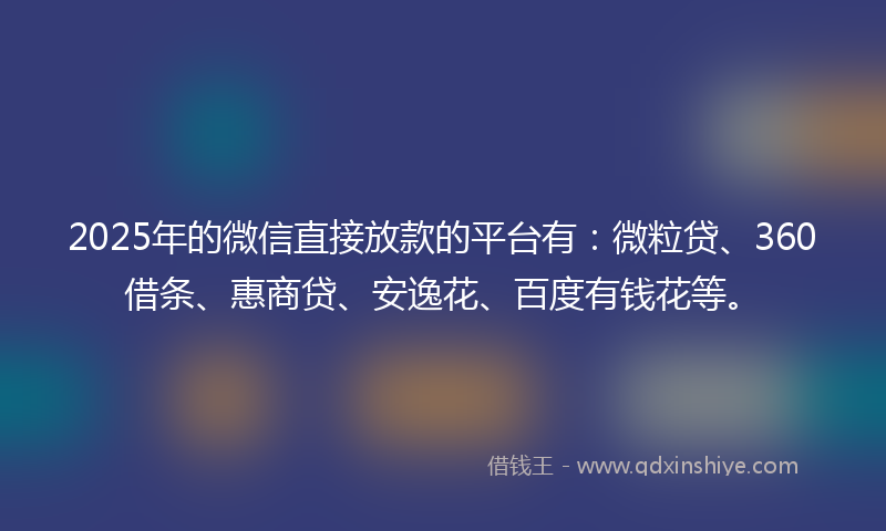 2025年的微信直接放款的平台有：微粒贷、360借条、惠商贷、安逸花、百度有钱花等。