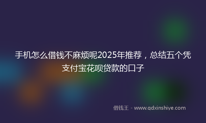 手机怎么借钱不麻烦呢2025年推荐，总结五个凭支付宝花呗贷款的口子