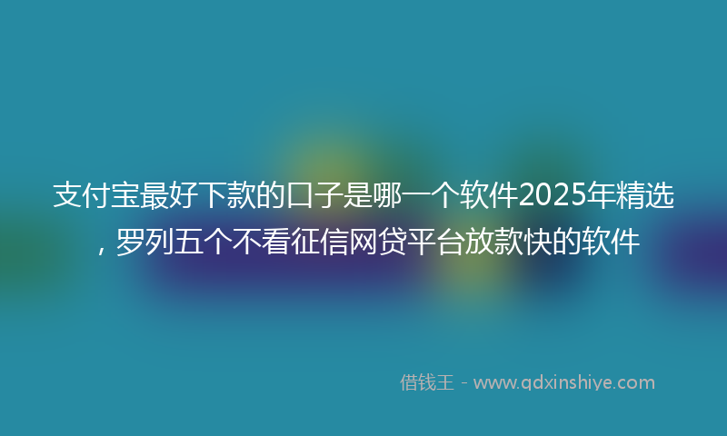 支付宝最好下款的口子是哪一个软件2025年精选，罗列五个不看征信网贷平台放款快的软件