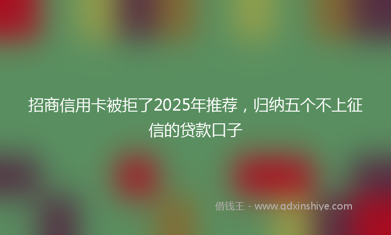 招商信用卡被拒了2025年推荐，归纳五个不上征信的贷款口子