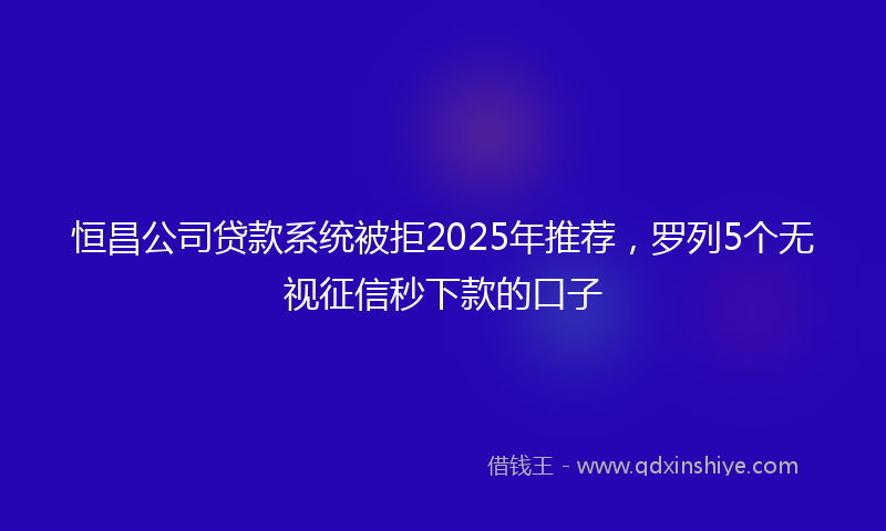 恒昌公司贷款系统被拒2025年推荐，罗列5个无视征信秒下款的口子