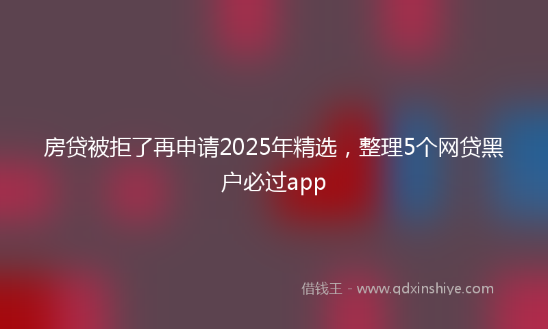 房贷被拒了再申请2025年精选，整理5个网贷黑户必过app
