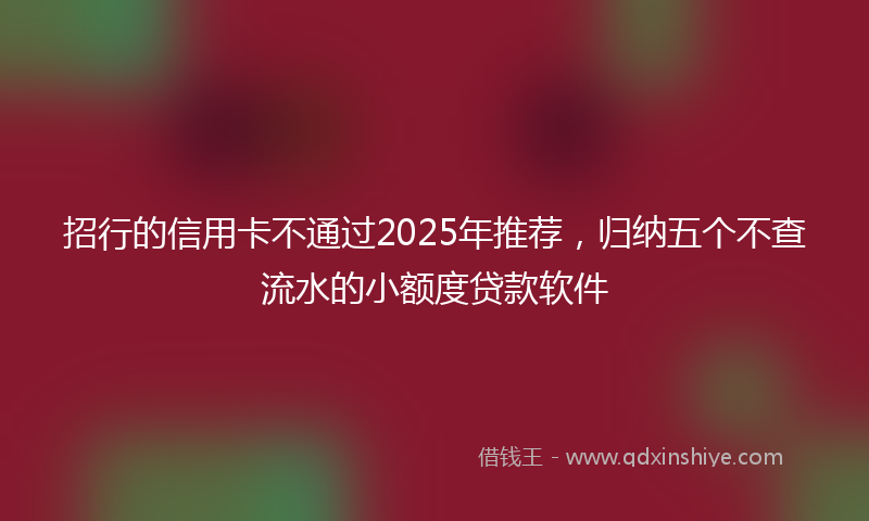 招行的信用卡不通过2025年推荐，归纳五个不查流水的小额度贷款软件