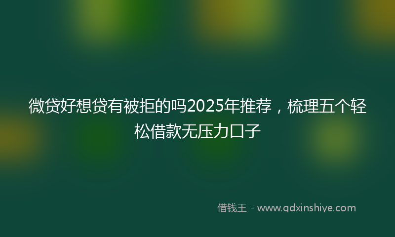 微贷好想贷有被拒的吗2025年推荐，梳理五个轻松借款无压力口子