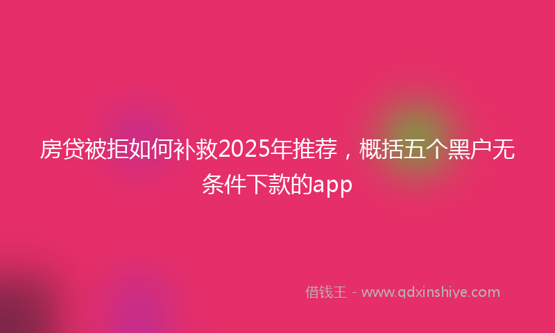 房贷被拒如何补救2025年推荐，概括五个黑户无条件下款的app