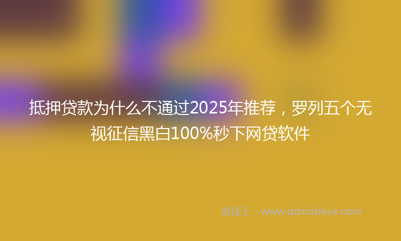抵押贷款为什么不通过2025年推荐，罗列五个无视征信黑白100%秒下网贷软件