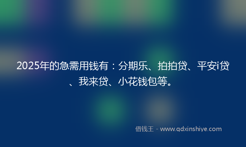 2025年的急需用钱有：分期乐、拍拍贷、平安i贷、我来贷、小花钱包等。