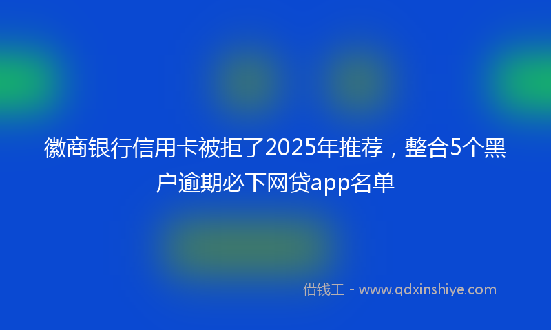 徽商银行信用卡被拒了2025年推荐，整合5个黑户逾期必下网贷app名单