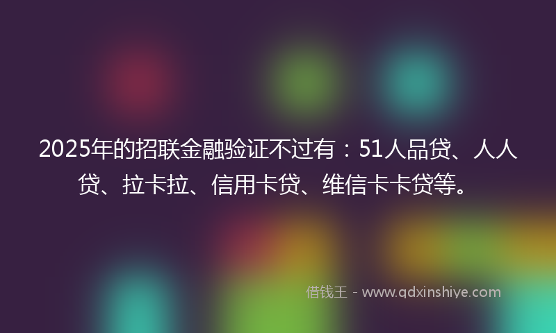 2025年的招联金融验证不过有：51人品贷、人人贷、拉卡拉、信用卡贷、维信卡卡贷等。