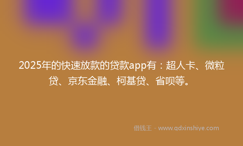 2025年的快速放款的贷款app有：超人卡、微粒贷、京东金融、柯基贷、省呗等。