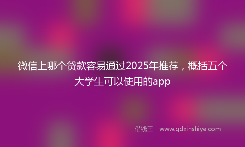 微信上哪个贷款容易通过2025年推荐，概括五个大学生可以使用的app