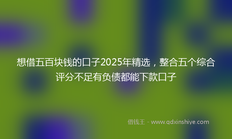 想借五百块钱的口子2025年精选，整合五个综合评分不足有负债都能下款口子