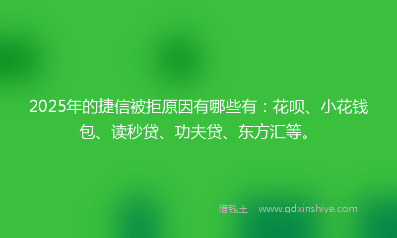 2025年的捷信被拒原因有哪些有：花呗、小花钱包、读秒贷、功夫贷、东方汇等。