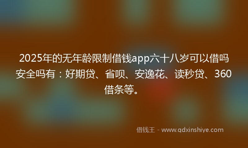 2025年的无年龄限制借钱app六十八岁可以借吗安全吗有：好期贷、省呗、安逸花、读秒贷、360借条等。