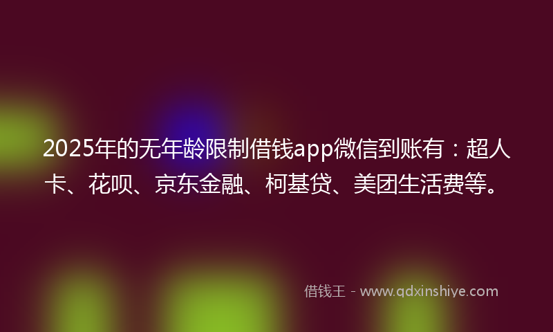 2025年的无年龄限制借钱app微信到账有：超人卡、花呗、京东金融、柯基贷、美团生活费等。
