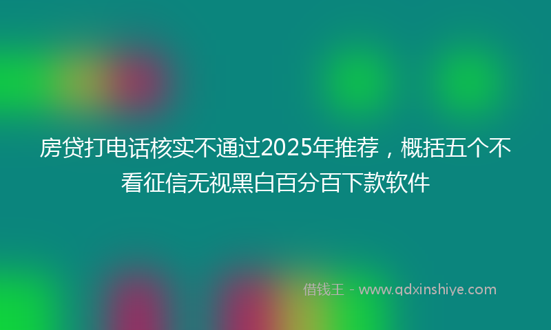 房贷打电话核实不通过2025年推荐，概括五个不看征信无视黑白百分百下款软件