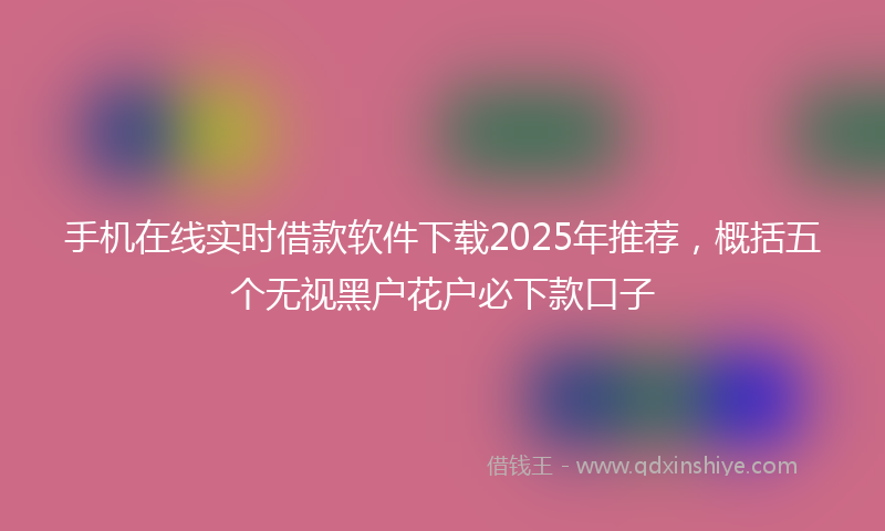 手机在线实时借款软件下载2025年推荐，概括五个无视黑户花户必下款口子