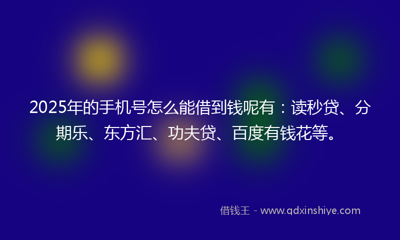 2025年的手机号怎么能借到钱呢有：读秒贷、分期乐、东方汇、功夫贷、百度有钱花等。