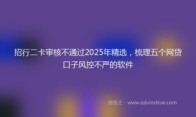 招行二卡审核不通过2025年精选，梳理五个网贷口子风控不严的软件