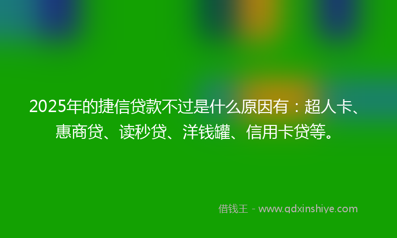 2025年的捷信贷款不过是什么原因有：超人卡、惠商贷、读秒贷、洋钱罐、信用卡贷等。