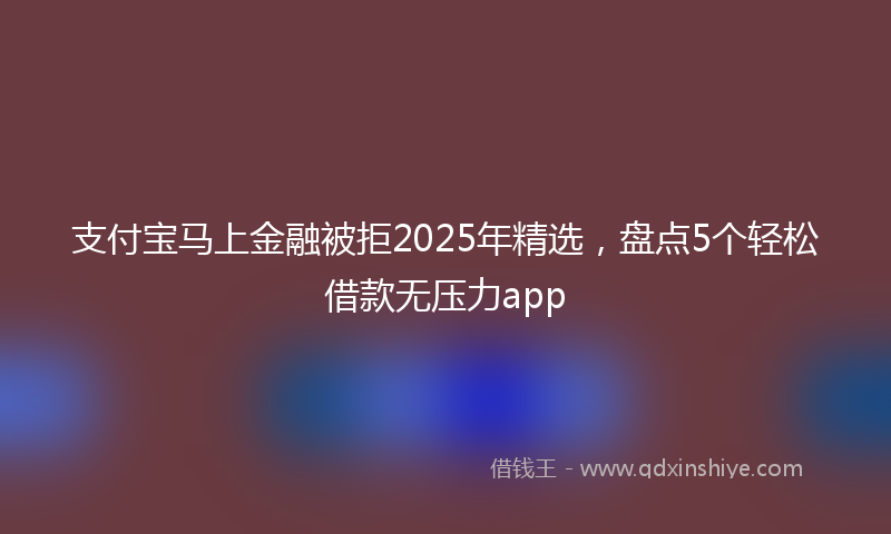 支付宝马上金融被拒2025年精选，盘点5个轻松借款无压力app