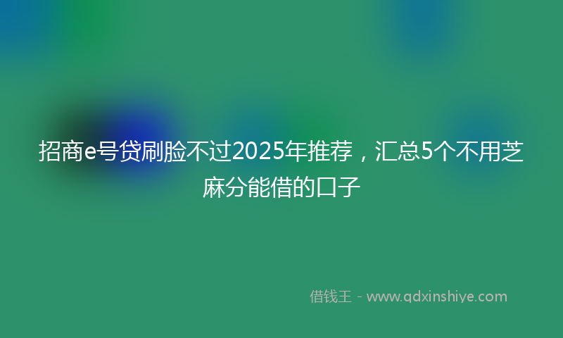 招商e号贷刷脸不过2025年推荐，汇总5个不用芝麻分能借的口子